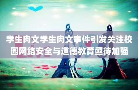 学生肉文学生肉文事件引发关注校园网络安全与道德教育亟待加强