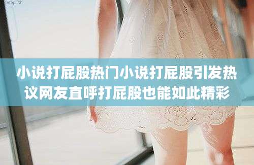 小说打屁股热门小说打屁股引发热议网友直呼打屁股也能如此精彩