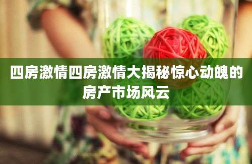 四房激情四房激情大揭秘惊心动魄的房产市场风云