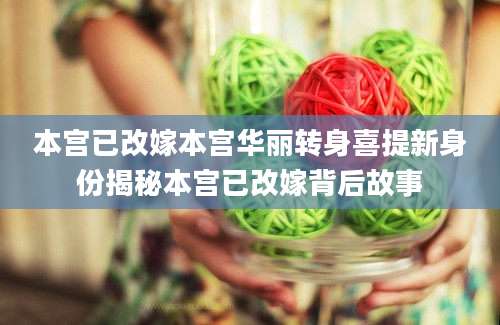 本宫已改嫁本宫华丽转身喜提新身份揭秘本宫已改嫁背后故事
