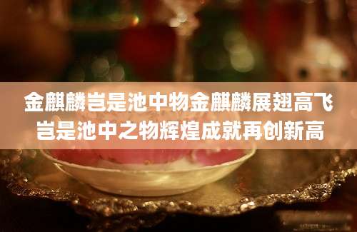 金麒麟岂是池中物金麒麟展翅高飞岂是池中之物辉煌成就再创新高