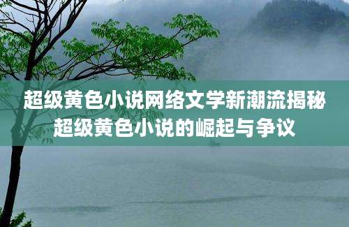 超级黄色小说网络文学新潮流揭秘超级黄色小说的崛起与争议