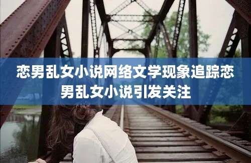 恋男乱女小说网络文学现象追踪恋男乱女小说引发关注