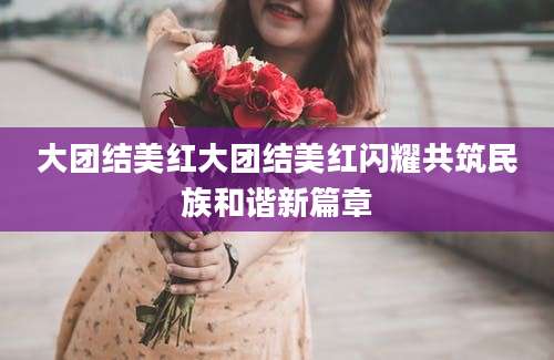大团结美红大团结美红闪耀共筑民族和谐新篇章