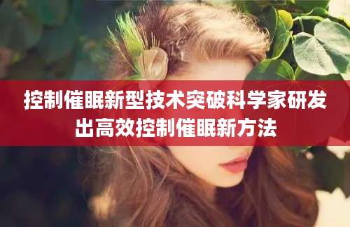 控制催眠新型技术突破科学家研发出高效控制催眠新方法