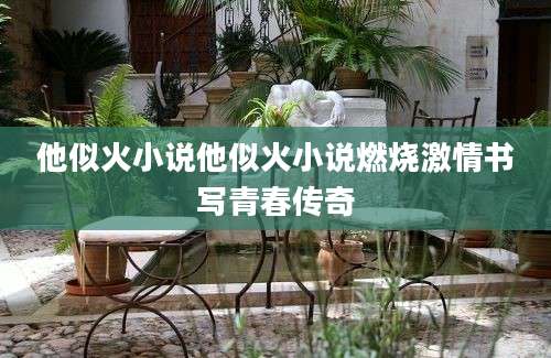 他似火小说他似火小说燃烧激情书写青春传奇