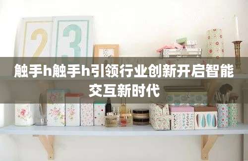 触手h触手h引领行业创新开启智能交互新时代
