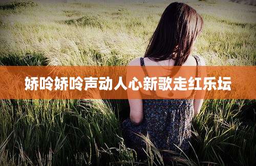 娇呤娇呤声动人心新歌走红乐坛