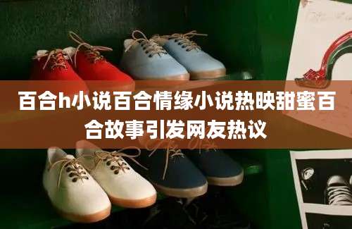 百合h小说百合情缘小说热映甜蜜百合故事引发网友热议