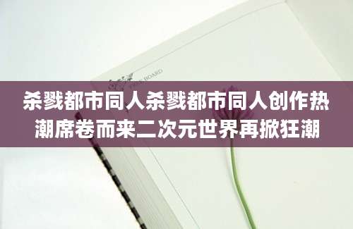 杀戮都市同人杀戮都市同人创作热潮席卷而来二次元世界再掀狂潮