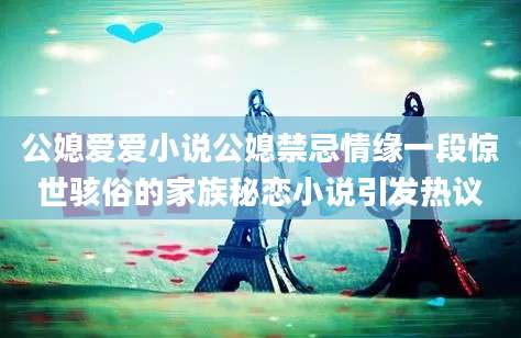公媳爱爱小说公媳禁忌情缘一段惊世骇俗的家族秘恋小说引发热议