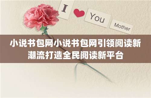 小说书包网小说书包网引领阅读新潮流打造全民阅读新平台