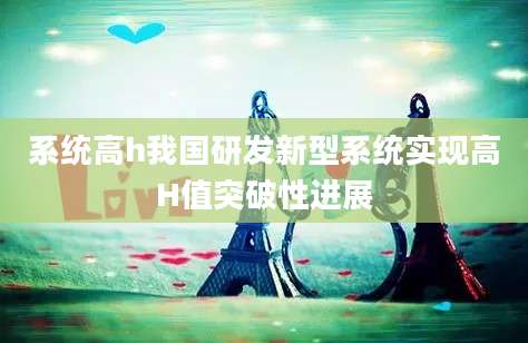 系统高h我国研发新型系统实现高H值突破性进展