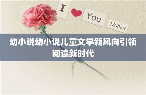 幼小说幼小说儿童文学新风向引领阅读新时代