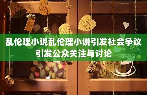 乱伦理小说乱伦理小说引发社会争议引发公众关注与讨论