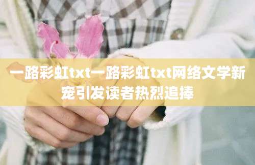 一路彩虹txt一路彩虹txt网络文学新宠引发读者热烈追捧