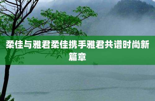 柔佳与雅君柔佳携手雅君共谱时尚新篇章