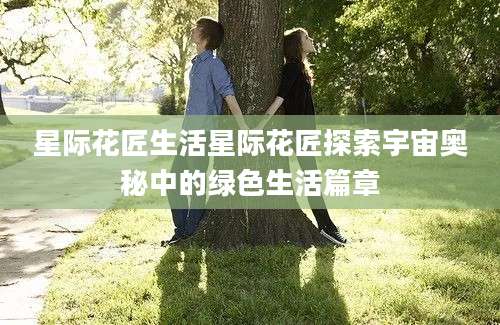 星际花匠生活星际花匠探索宇宙奥秘中的绿色生活篇章