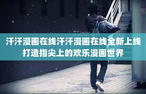 汗汗漫画在线汗汗漫画在线全新上线打造指尖上的欢乐漫画世界