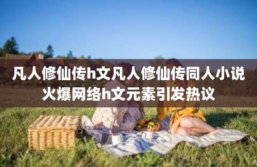 凡人修仙传h文凡人修仙传同人小说火爆网络h文元素引发热议