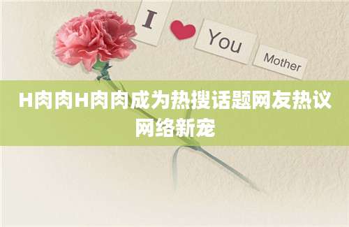 H肉肉H肉肉成为热搜话题网友热议网络新宠