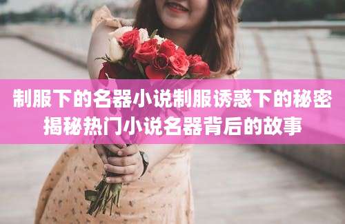 制服下的名器小说制服诱惑下的秘密揭秘热门小说名器背后的故事