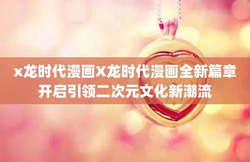 x龙时代漫画X龙时代漫画全新篇章开启引领二次元文化新潮流