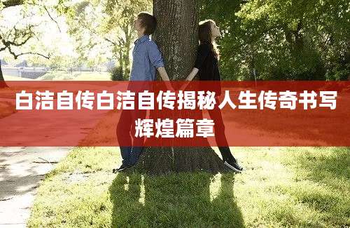 白洁自传白洁自传揭秘人生传奇书写辉煌篇章