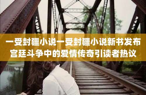 一受封疆小说一受封疆小说新书发布宫廷斗争中的爱情传奇引读者热议