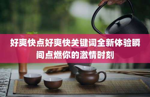 好爽快点好爽快关键词全新体验瞬间点燃你的激情时刻