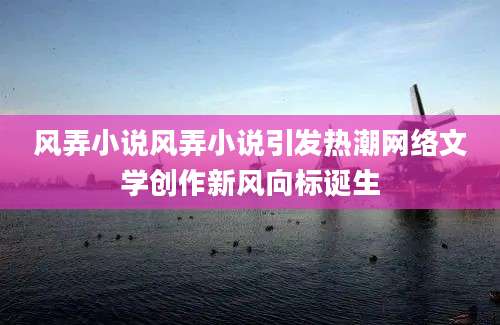 风弄小说风弄小说引发热潮网络文学创作新风向标诞生