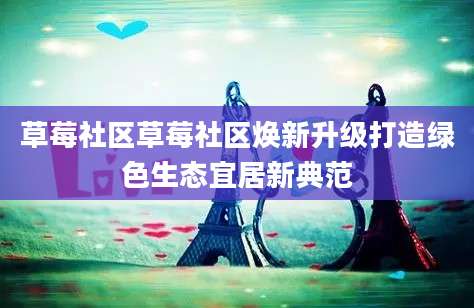 草莓社区草莓社区焕新升级打造绿色生态宜居新典范