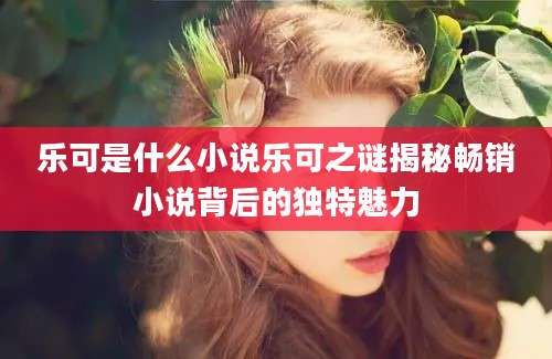 乐可是什么小说乐可之谜揭秘畅销小说背后的独特魅力