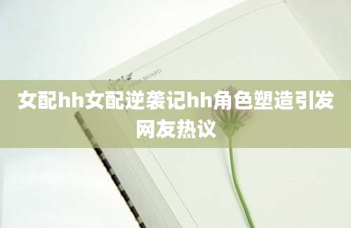 女配hh女配逆袭记hh角色塑造引发网友热议
