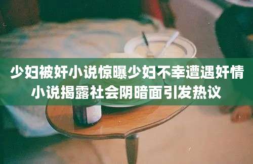少妇被奸小说惊曝少妇不幸遭遇奸情小说揭露社会阴暗面引发热议