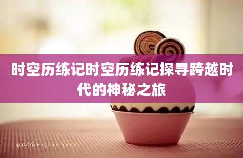 时空历练记时空历练记探寻跨越时代的神秘之旅
