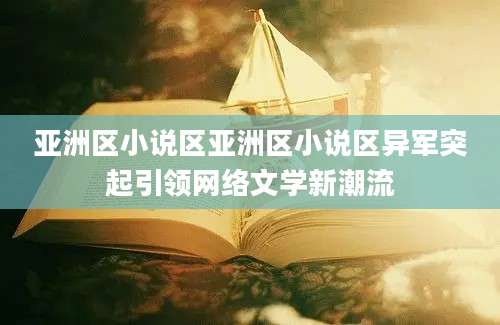 亚洲区小说区亚洲区小说区异军突起引领网络文学新潮流