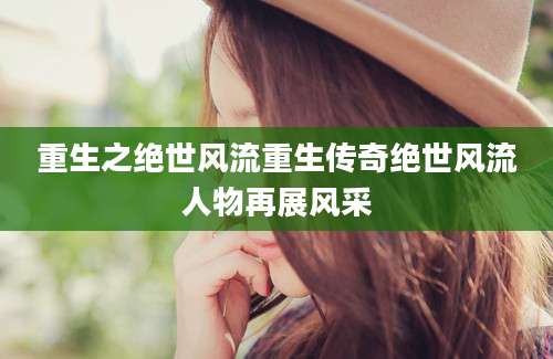 重生之绝世风流重生传奇绝世风流人物再展风采