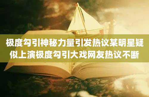 极度勾引神秘力量引发热议某明星疑似上演极度勾引大戏网友热议不断