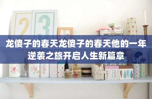 龙傻子的春天龙傻子的春天他的一年逆袭之旅开启人生新篇章