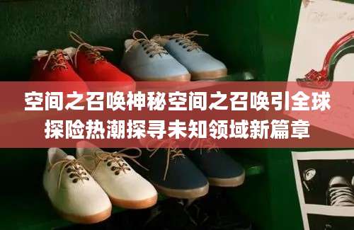 空间之召唤神秘空间之召唤引全球探险热潮探寻未知领域新篇章
