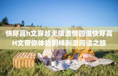快穿高h文穿越无限激情四溢快穿高H文带你体验别样刺激阅读之旅
