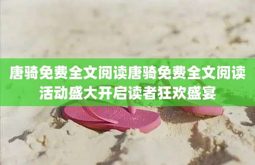 唐骑免费全文阅读唐骑免费全文阅读活动盛大开启读者狂欢盛宴