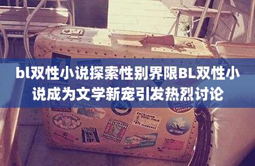bl双性小说探索性别界限BL双性小说成为文学新宠引发热烈讨论