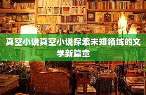 真空小说真空小说探索未知领域的文学新篇章