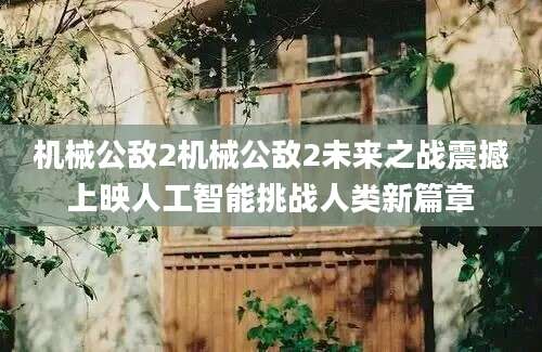 机械公敌2机械公敌2未来之战震撼上映人工智能挑战人类新篇章