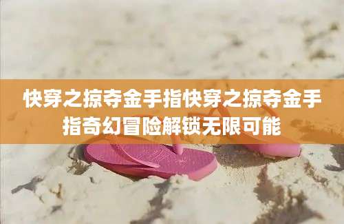 快穿之掠夺金手指快穿之掠夺金手指奇幻冒险解锁无限可能