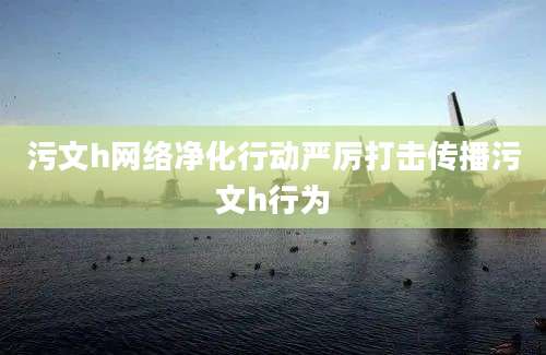 污文h网络净化行动严厉打击传播污文h行为