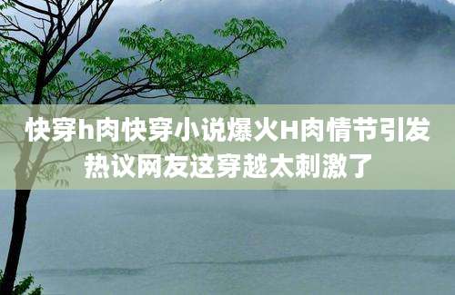 快穿h肉快穿小说爆火H肉情节引发热议网友这穿越太刺激了