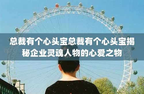 总裁有个心头宝总裁有个心头宝揭秘企业灵魂人物的心爱之物